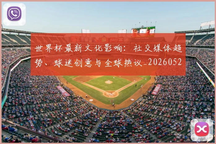 世界杯最新文化影响:社交媒体趋势、球迷创意与全球热议_20260526125714_20260607160431