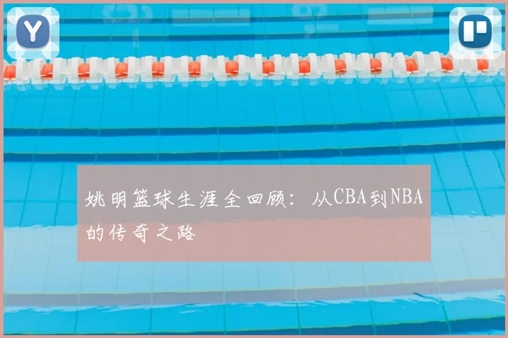 姚明篮球生涯全回顾:从CBA到NBA的传奇之路