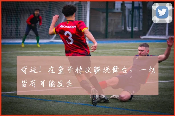 奇迹!在量子特攻解说舞台,一切皆有可能发生
