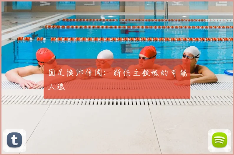 国足换帅传闻：新任主教练的可能人选