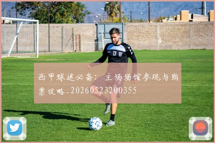 西甲球迷必备：主场场馆参观与购票攻略_20260523200355