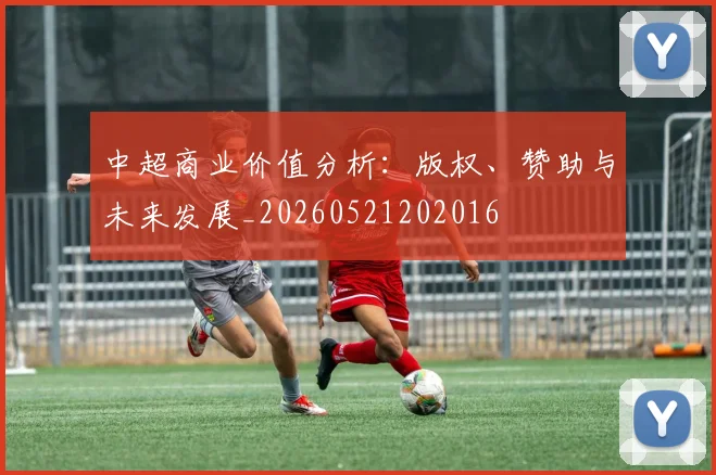 中超商业价值分析:版权、赞助与未来发展_20260521202016