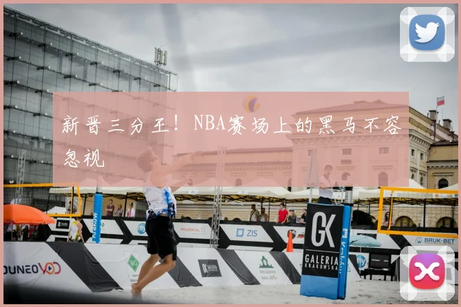新晋三分王!NBA赛场上的黑马不容忽视