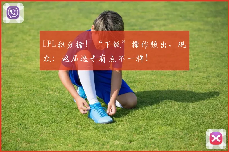 LPL积分榜！“下饭”操作频出，观众：这届选手有点不一样！