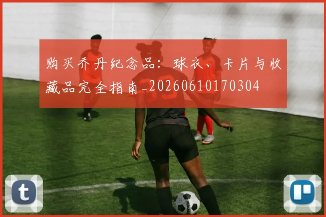 购买乔丹纪念品：球衣、卡片与收藏品完全指南_20260610170304
