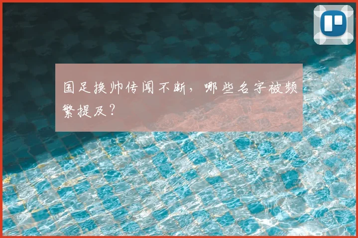 国足换帅传闻不断,哪些名字被频繁提及?