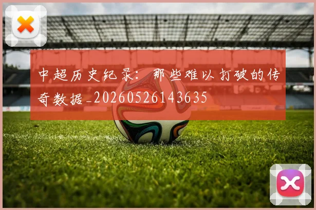 中超历史纪录:那些难以打破的传奇数据_20260526143635