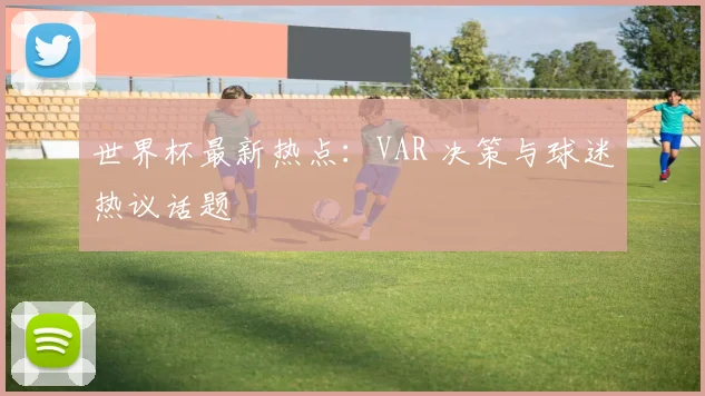 世界杯最新热点：VAR 决策与球迷热议话题