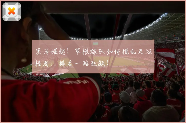 黑马崛起!草根球队如何搅乱足坛格局,排名一路狂飙!