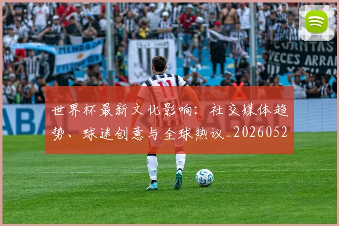 世界杯最新文化影响:社交媒体趋势、球迷创意与全球热议_20260526125714_20260607160431
