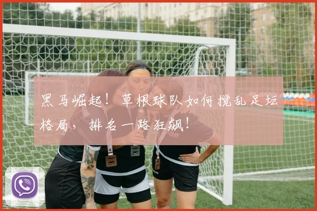 黑马崛起!草根球队如何搅乱足坛格局,排名一路狂飙!