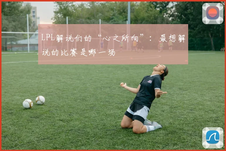 LPL解说们的“心之所向”:最想解说的比赛是哪一场