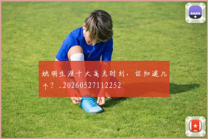 姚明生涯十大高光时刻，你知道几个？_20260527112252
