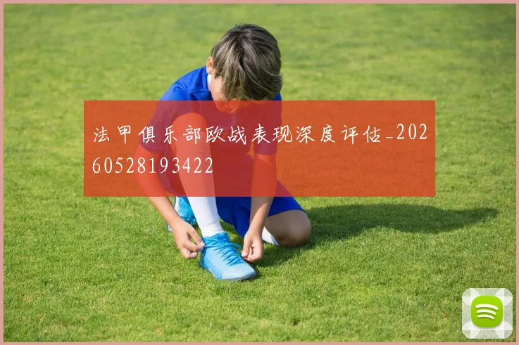 法甲俱乐部欧战表现深度评估_20260528193422