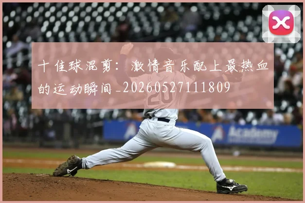 十佳球混剪:激情音乐配上最热血的运动瞬间_20260527111809