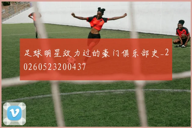 足球明星效力过的豪门俱乐部史_20260523200437