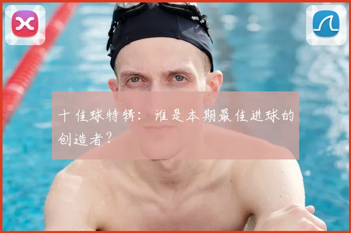 十佳球特辑：谁是本期最佳进球的创造者？