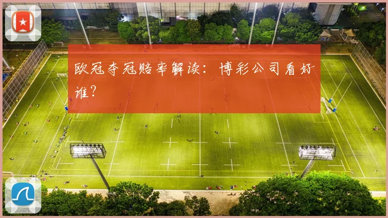 欧冠夺冠赔率解读：博彩公司看好谁？