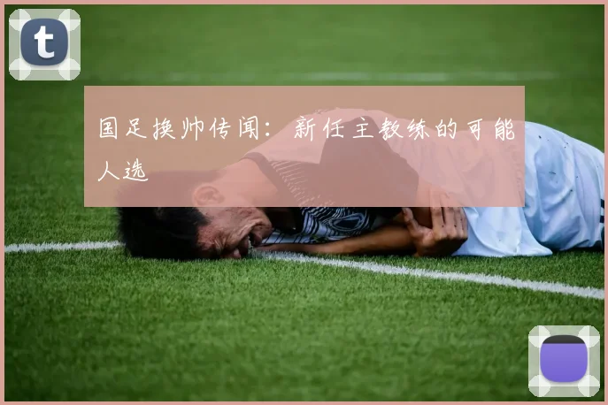 国足换帅传闻:新任主教练的可能人选