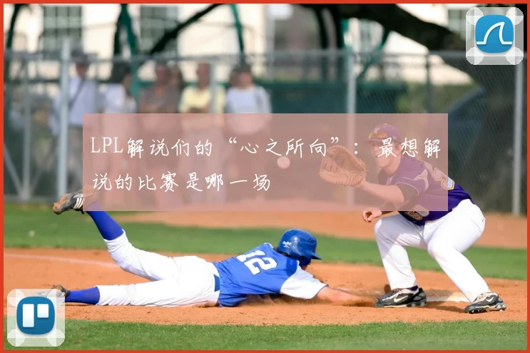 LPL解说们的“心之所向”:最想解说的比赛是哪一场