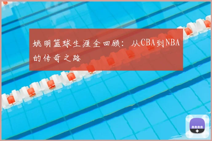 姚明篮球生涯全回顾：从CBA到NBA的传奇之路