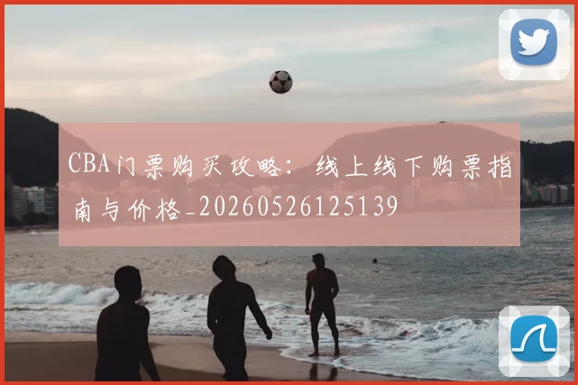 CBA门票购买攻略:线上线下购票指南与价格_20260526125139