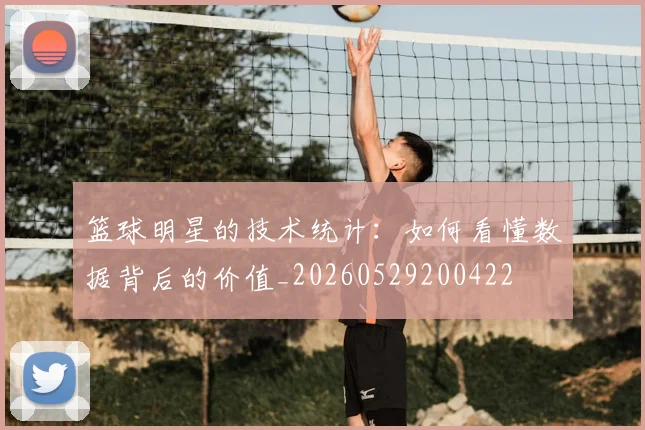 篮球明星的技术统计：如何看懂数据背后的价值_20260529200422